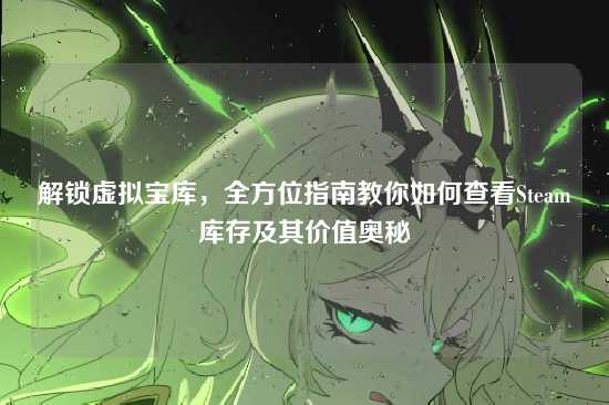 解锁虚拟宝库,全方位指南教你如何查看Steam库存及其价值奥秘