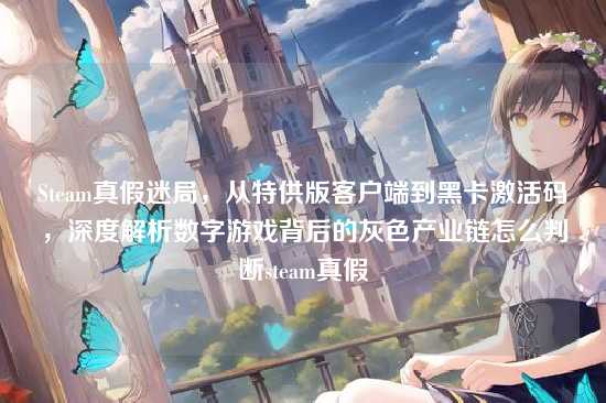 Steam真假迷局,从特供版客户端到黑卡激活码,深度解析数字游戏背后的灰色产业链怎么判断steam真假