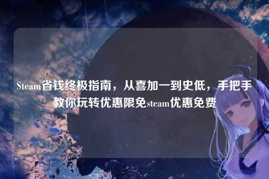 Steam省钱终极指南,从喜加一到史低,手把手教你玩转优惠限免steam优惠免费