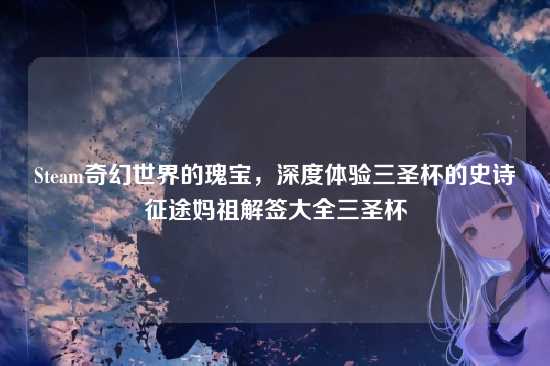 Steam奇幻世界的瑰宝,深度体验三圣杯的史诗征途妈祖解签大全三圣杯