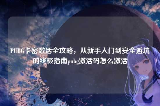 PUBG卡密激活全攻略,从新手入门到安全避坑的终极指南pubg激活码怎么激活