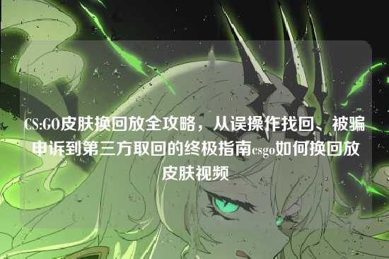 CS:GO皮肤换回放全攻略,从误操作找回、被骗申诉到第三方取回的终极指南csgo如何换回放皮肤视频