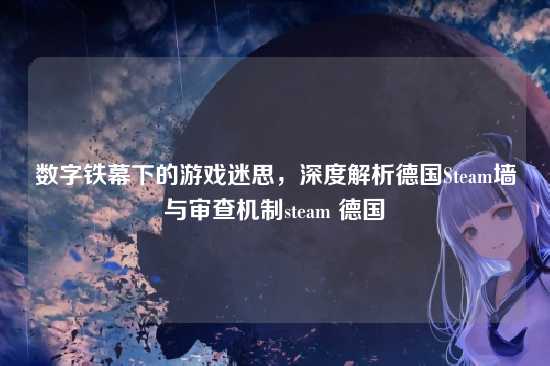数字铁幕下的游戏迷思，深度解析德国Steam墙与审查机制steam 德国