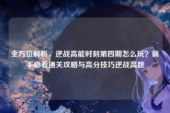 全方位解析,逆战高能时刻第四期怎么玩?新手必看通关攻略与高分技巧逆战高跳
