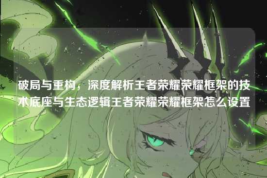 破局与重构，深度解析王者荣耀荣耀框架的技术底座与生态逻辑王者荣耀荣耀框架怎么设置