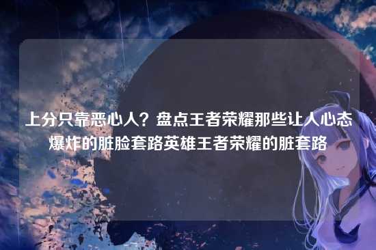 上分只靠恶心人?盘点王者荣耀那些让人心态爆炸的脏脸套路英雄王者荣耀的脏套路
