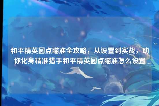 和平精英圆点瞄准全攻略，从设置到实战，助你化身精准猎手和平精英圆点瞄准怎么设置