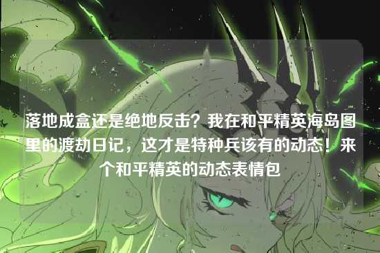 落地成盒还是绝地反击?我在和平精英海岛图里的渡劫日记,这才是特种兵该有的动态!来个和平精英的动态表情包