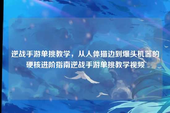 逆战手游单挑教学,从人体描边到爆头机器的硬核进阶指南逆战手游单挑教学视频