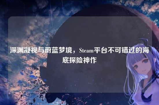 深渊凝视与蔚蓝梦境,Steam平台不可错过的海底探险神作