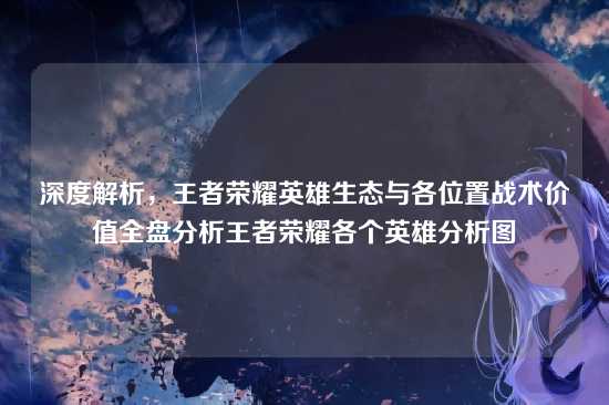 深度解析，王者荣耀英雄生态与各位置战术价值全盘分析王者荣耀各个英雄分析图
