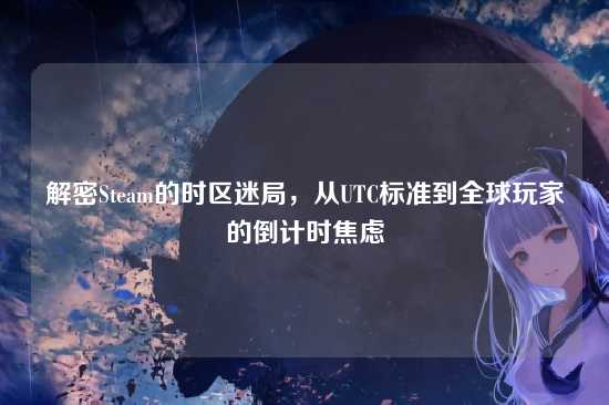 解密Steam的时区迷局,从UTC标准到全球玩家的倒计时焦虑