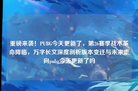 重磅来袭！PUBG今天更新了，第26赛季战术革命降临，万字长文深度剖析版本变迁与未来走向pubg今天更新了吗