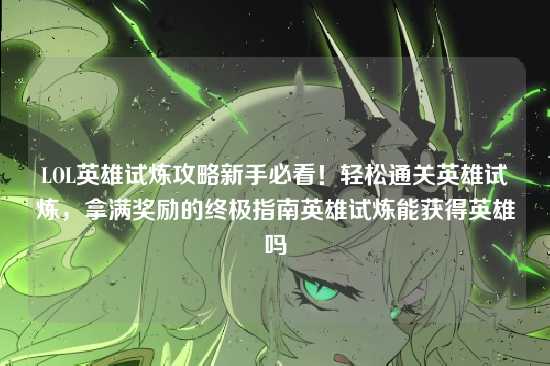 LOL英雄试炼攻略新手必看！轻松通关英雄试炼，拿满奖励的终极指南英雄试炼能获得英雄吗