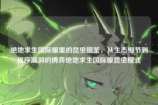绝地求生国际服里的昆虫图鉴，从生态细节到程序漏洞的博弈绝地求生国际服昆虫模式