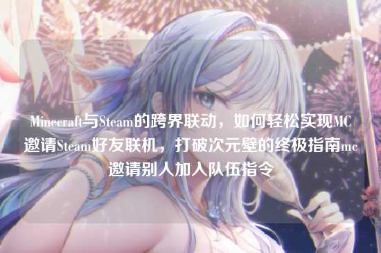 Minecraft与Steam的跨界联动,如何轻松实现MC邀请Steam好友联机,打破次元壁的终极指南mc邀请别人加入队伍指令