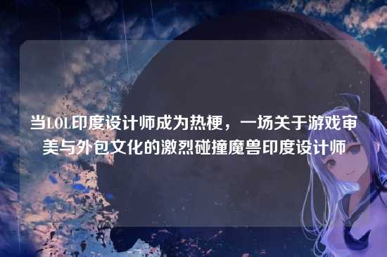 当LOL印度设计师成为热梗，一场关于游戏审美与外包文化的激烈碰撞魔兽印度设计师