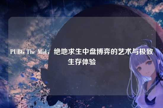 PUBG The Mid，绝地求生中盘博弈的艺术与极致生存体验
