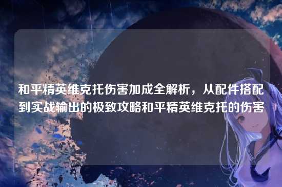 和平精英维克托伤害加成全解析,从配件搭配到实战输出的极致攻略和平精英维克托的伤害