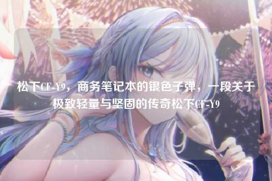 松下CF-Y9，商务笔记本的银色子弹，一段关于极致轻量与坚固的传奇松下CF-Y9