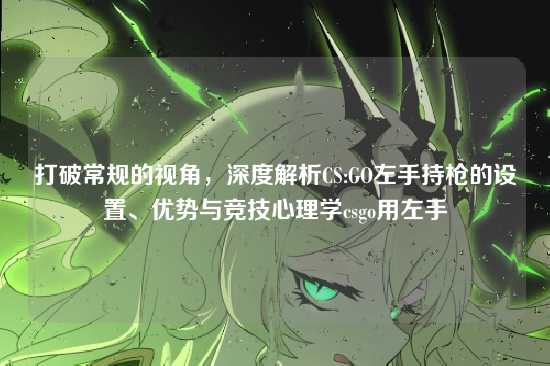 打破常规的视角,深度解析CS:GO左手持枪的设置、优势与竞技心理学csgo用左手
