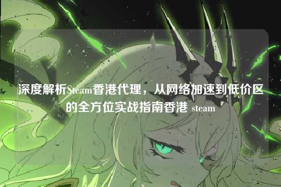 深度解析Steam香港代理,从网络加速到低价区的全方位实战指南香港 steam