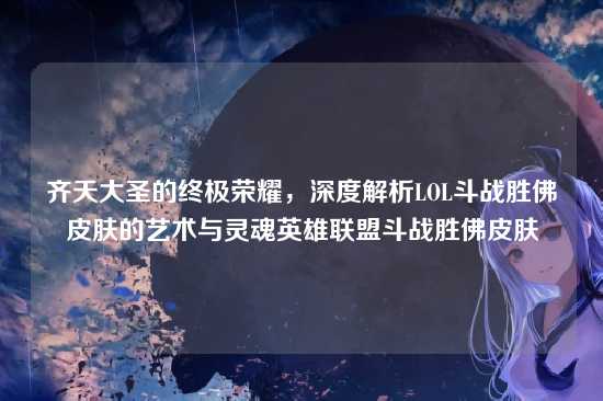 齐天大圣的终极荣耀,深度解析LOL斗战胜佛皮肤的艺术与灵魂英雄联盟斗战胜佛皮肤