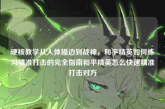 硬核教学从人体描边到战神,和平精英如何练习精准打击的完全指南和平精英怎么快速精准打击对方