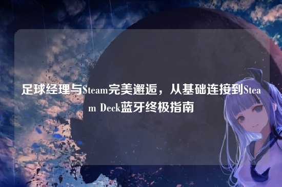 足球经理与Steam完美邂逅，从基础连接到Steam Deck蓝牙终极指南