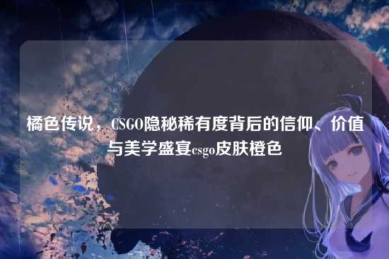 橘色传说,CSGO隐秘稀有度背后的信仰、价值与美学盛宴csgo皮肤橙色