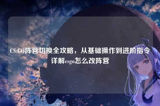 CS:GO阵营切换全攻略,从基础操作到进阶指令详解csgo怎么改阵营