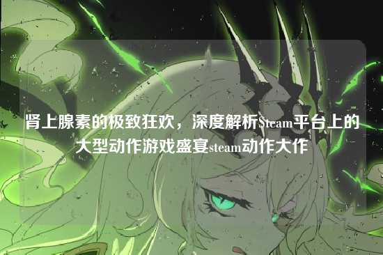 肾上腺素的极致狂欢,深度解析Steam平台上的大型动作游戏盛宴steam动作大作