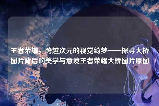 王者荣耀,跨越次元的视觉绮梦——探寻大桥图片背后的美学与意境王者荣耀大桥图片原图