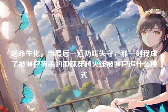 绝命生化,当最后一道防线失守,那一刻我成了被僵尸猎杀的孤魂穿越火线被僵尸追什么模式