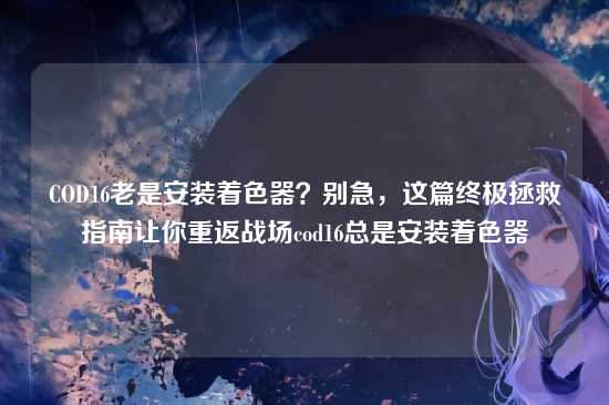 COD16老是安装着色器?别急,这篇终极拯救指南让你重返战场cod16总是安装着色器