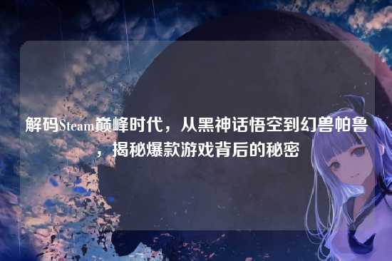 解码Steam巅峰时代,从黑神话悟空到幻兽帕鲁,揭秘爆款游戏背后的秘密
