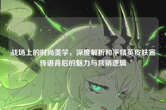 战场上的时尚美学,深度解析和平精英皮肤宣传语背后的魅力与营销逻辑