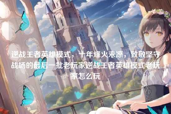 逆战王者英雄模式,十年烽火未凉,致敬坚守战场的最后一批老玩家逆战王者英雄模式老玩家怎么玩
