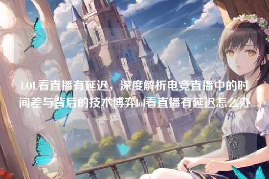 LOL看直播有延迟,深度解析电竞直播中的时间差与背后的技术博弈lol看直播有延迟怎么办