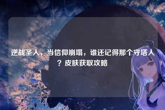 逆战圣人,当信仰崩塌,谁还记得那个守塔人?皮肤获取攻略