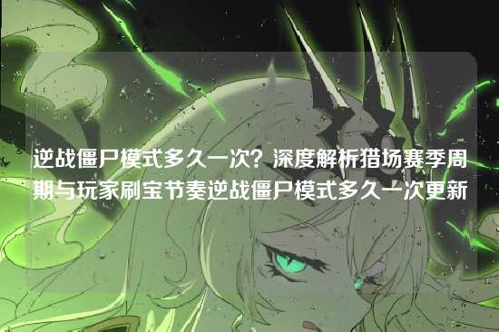 逆战僵尸模式多久一次?深度解析猎场赛季周期与玩家刷宝节奏逆战僵尸模式多久一次更新
