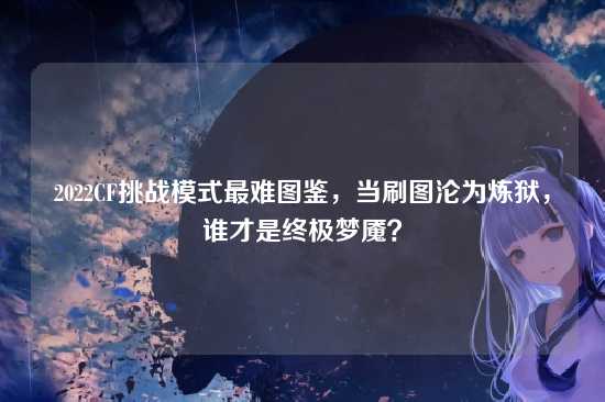2022CF挑战模式最难图鉴,当刷图沦为炼狱,谁才是终极梦魇?