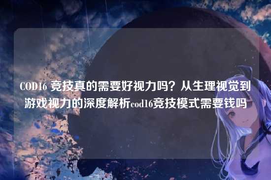 COD16 竞技真的需要好视力吗？从生理视觉到游戏视力的深度解析cod16竞技模式需要钱吗