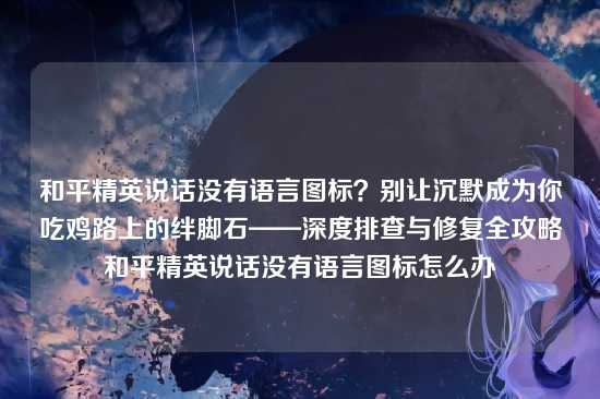 和平精英说话没有语言图标？别让沉默成为你吃鸡路上的绊脚石——深度排查与修复全攻略和平精英说话没有语言图标怎么办