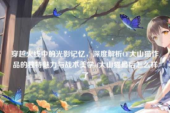 穿越火线中的光影记忆,深度解析CF大山猫作品的独特魅力与战术美学cf大山猫最后怎么样了