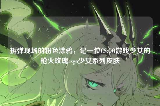 拆弹现场的粉色涂鸦,记一位CS:GO游戏少女的枪火玫瑰csgo少女系列皮肤