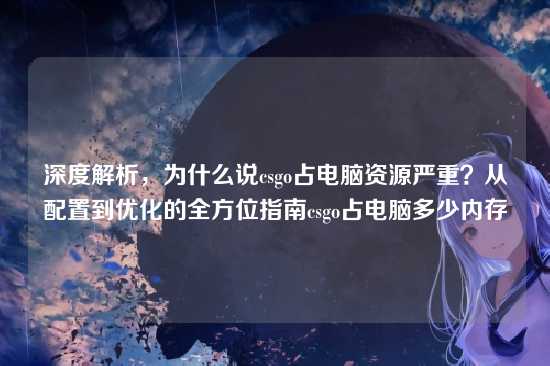 深度解析,为什么说csgo占电脑资源严重?从配置到优化的全方位指南csgo占电脑多少内存