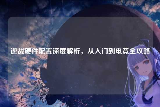 逆战硬件配置深度解析，从入门到电竞全攻略