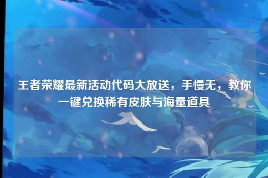 王者荣耀最新活动代码大放送，手慢无，教你一键兑换稀有皮肤与海量道具