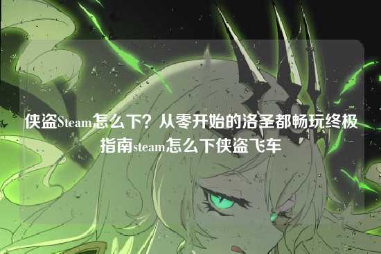 侠盗Steam怎么下？从零开始的洛圣都畅玩终极指南steam怎么下侠盗飞车